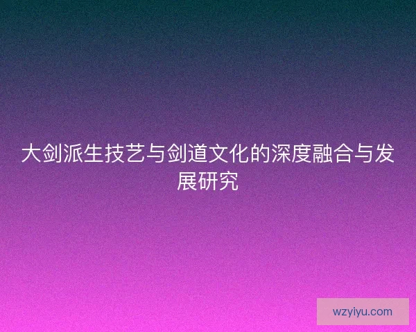 大剑派生技艺与剑道文化的深度融合与发展研究