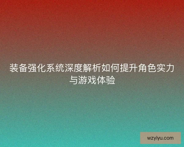 装备强化系统深度解析如何提升角色实力与游戏体验