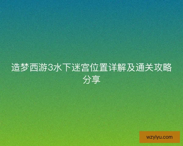 造梦西游3水下迷宫位置详解及通关攻略分享