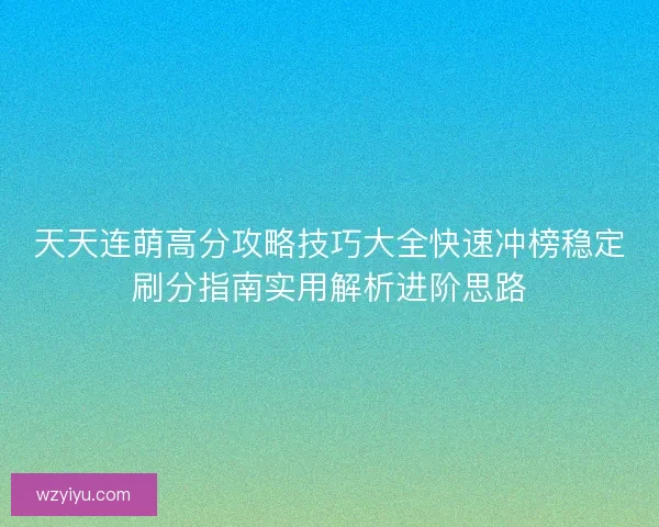 天天连萌高分攻略技巧大全快速冲榜稳定刷分指南实用解析进阶思路