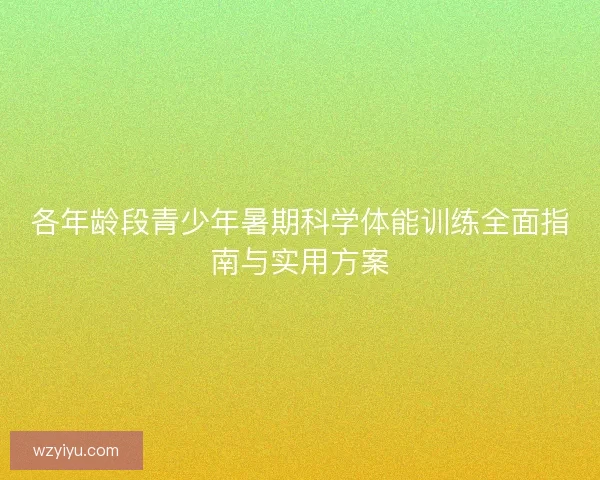 各年龄段青少年暑期科学体能训练全面指南与实用方案