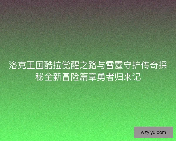 洛克王国酷拉觉醒之路与雷霆守护传奇探秘全新冒险篇章勇者归来记