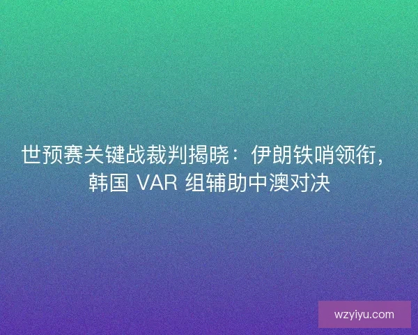 世预赛关键战裁判揭晓：伊朗铁哨领衔，韩国 VAR 组辅助中澳对决