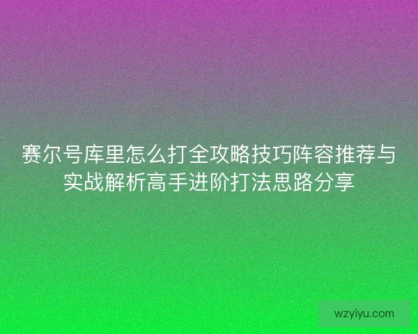 赛尔号库里怎么打全攻略技巧阵容推荐与实战解析高手进阶打法思路分享
