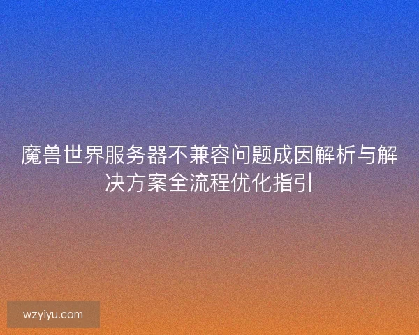 魔兽世界服务器不兼容问题成因解析与解决方案全流程优化指引