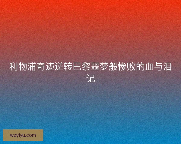 利物浦奇迹逆转巴黎噩梦般惨败的血与泪记