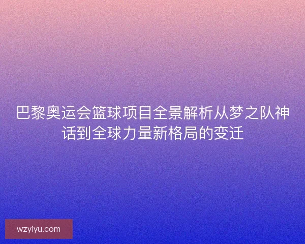 巴黎奥运会篮球项目全景解析从梦之队神话到全球力量新格局的变迁