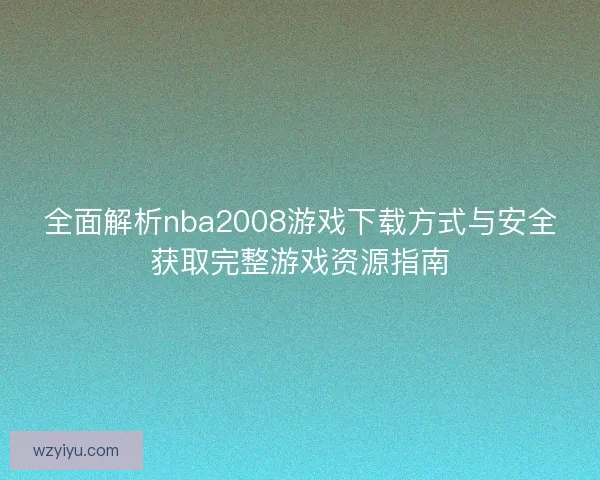 全面解析nba2008游戏下载方式与安全获取完整游戏资源指南