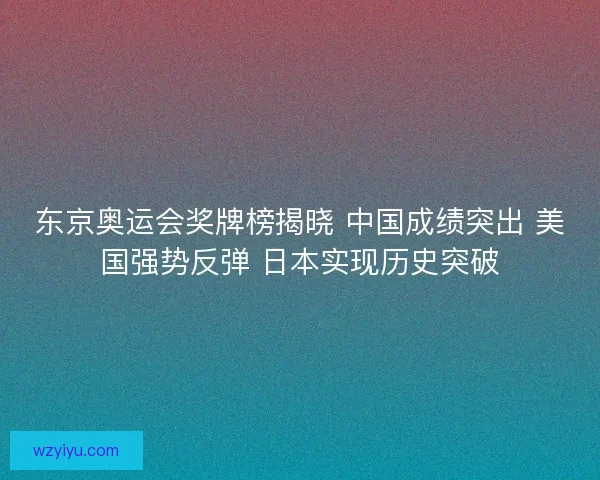 东京奥运会奖牌榜揭晓 中国成绩突出 美国强势反弹 日本实现历史突破