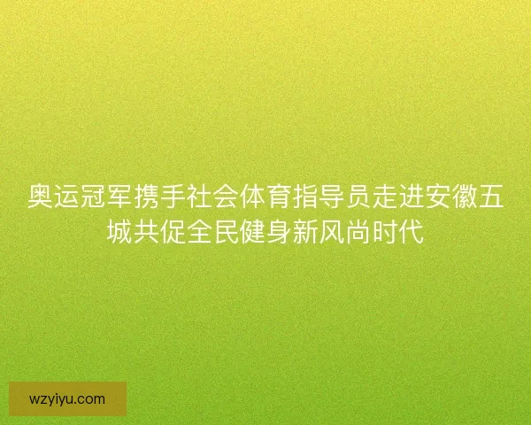 奥运冠军携手社会体育指导员走进安徽五城共促全民健身新风尚时代 奥运冠军携手社会体育指导员走进安徽五城共促全民健身新风尚时代