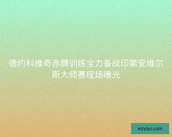 德约科维奇赤膊训练全力备战印第安维尔斯大师赛现场曝光