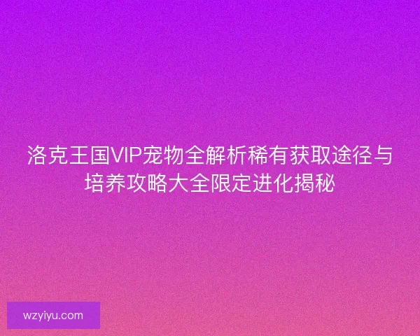 洛克王国VIP宠物全解析稀有获取途径与培养攻略大全限定进化揭秘
