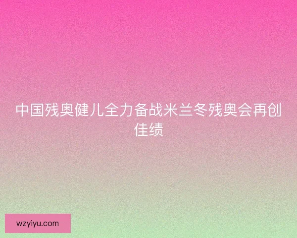 中国残奥健儿全力备战米兰冬残奥会再创佳绩