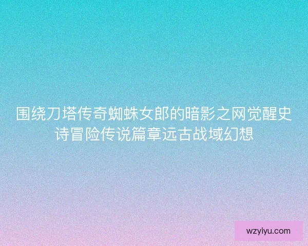 围绕刀塔传奇蜘蛛女郎的暗影之网觉醒史诗冒险传说篇章远古战域幻想