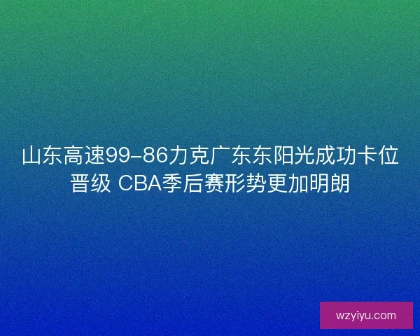 山东高速99-86力克广东东阳光成功卡位晋级 CBA季后赛形势更加明朗