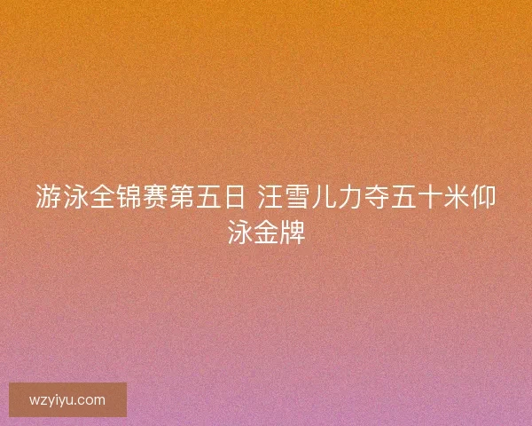 游泳全锦赛第五日 汪雪儿力夺五十米仰泳金牌