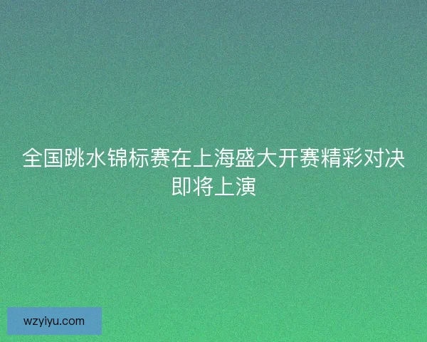 全国跳水锦标赛在上海盛大开赛精彩对决即将上演