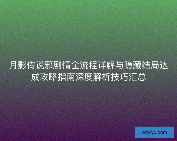 月影传说邪剧情全流程详解与隐藏结局达成攻略指南深度解析技巧汇总