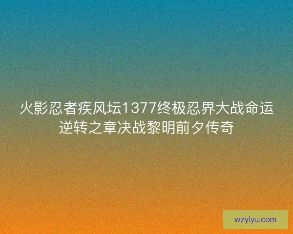 火影忍者疾风坛1377终极忍界大战命运逆转之章决战黎明前夕传奇