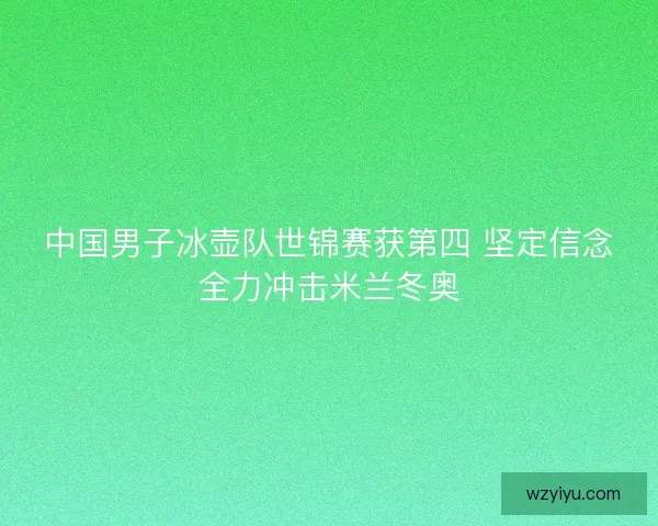 中国男子冰壶队世锦赛获第四 坚定信念全力冲击米兰冬奥