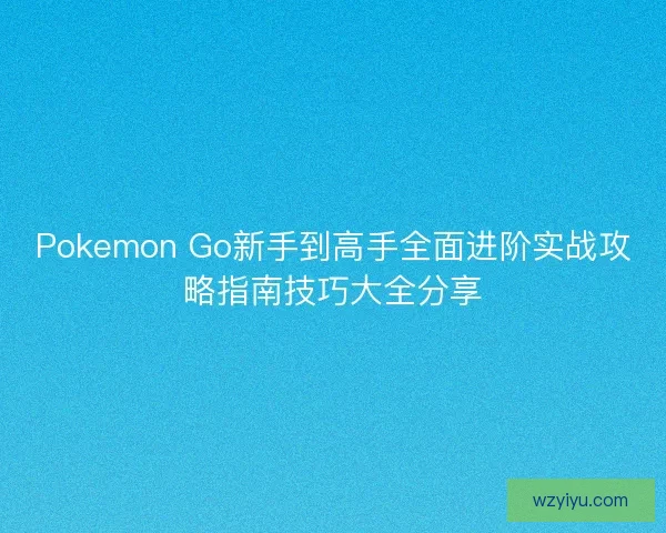 Pokemon Go新手到高手全面进阶实战攻略指南技巧大全分享