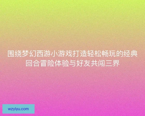 围绕梦幻西游小游戏打造轻松畅玩的经典回合冒险体验与好友共闯三界