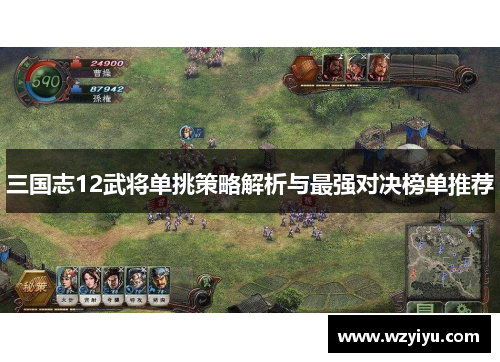 三国志12武将单挑策略解析与最强对决榜单推荐